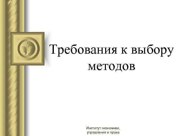 Требования к выбору методов Институт экономики, управления и права 