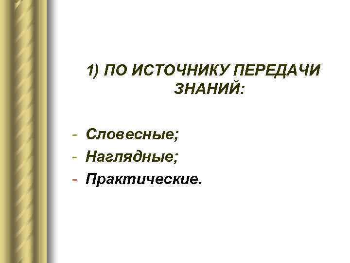 1) ПО ИСТОЧНИКУ ПЕРЕДАЧИ ЗНАНИЙ: - Словесные; - Наглядные; - Практические. 
