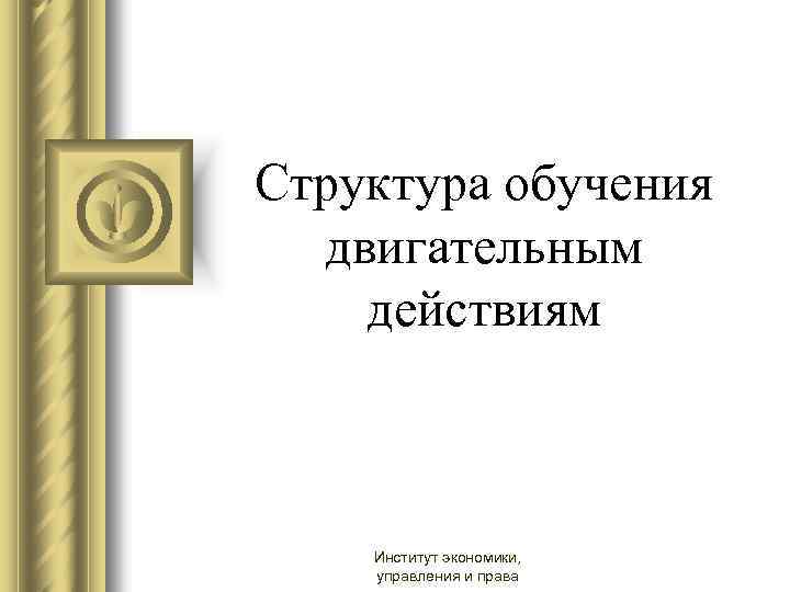 Структура обучения двигательным действиям Институт экономики, управления и права 