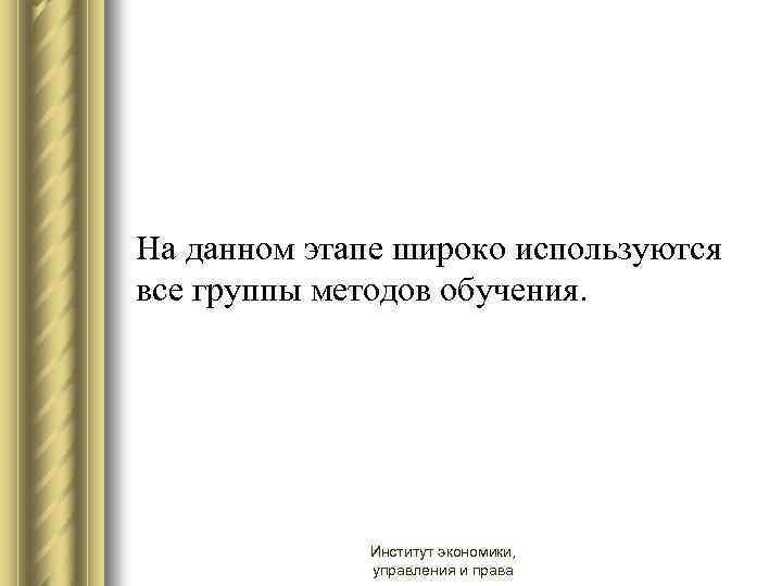 На данном этапе широко используются все группы методов обучения. Институт экономики, управления и права