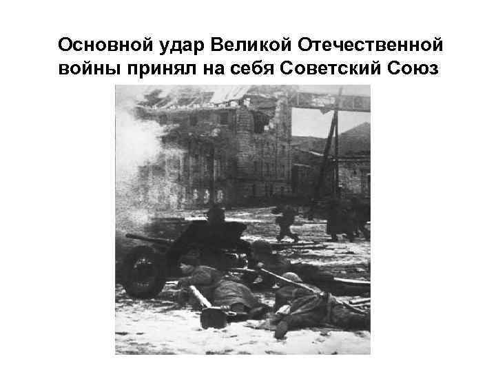 Основной удар Великой Отечественной войны принял на себя Советский Союз 