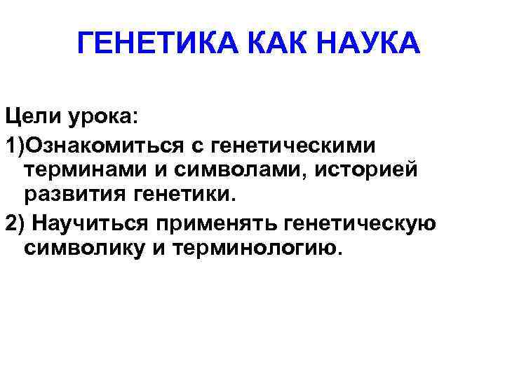 ГЕНЕТИКА КАК НАУКА Цели урока: 1)Ознакомиться с генетическими терминами и символами, историей развития генетики.