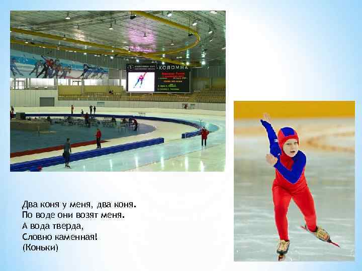 Два коня у меня, два коня. По воде они возят меня. А вода тверда,