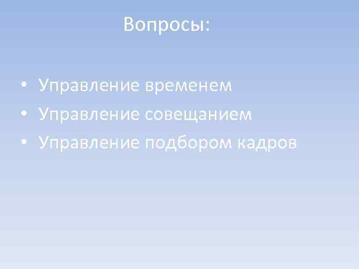  Вопросы: • Управление временем • Управление совещанием • Управление подбором кадров 