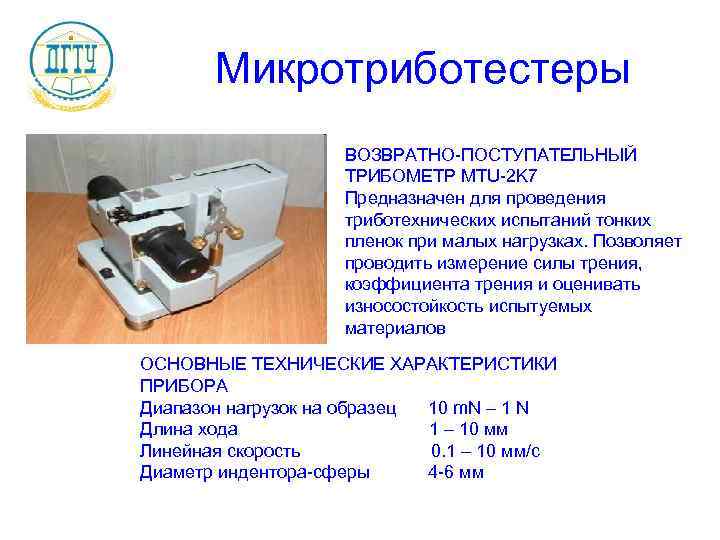 Микротриботестеры ВОЗВРАТНО-ПОСТУПАТЕЛЬНЫЙ ТРИБОМЕТР MTU-2 K 7 Предназначен для проведения триботехнических испытаний тонких пленок при