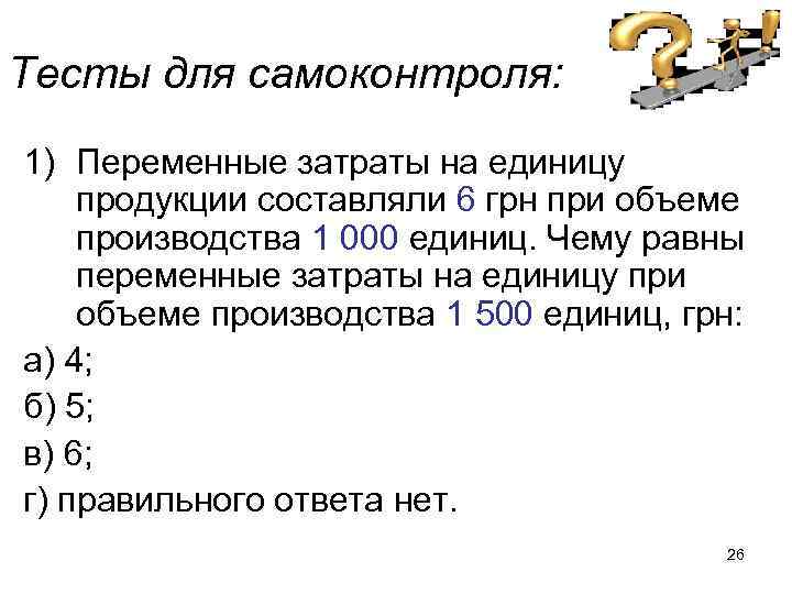 Тесты для самоконтроля: 1) Переменные затраты на единицу продукции составляли 6 грн при объеме
