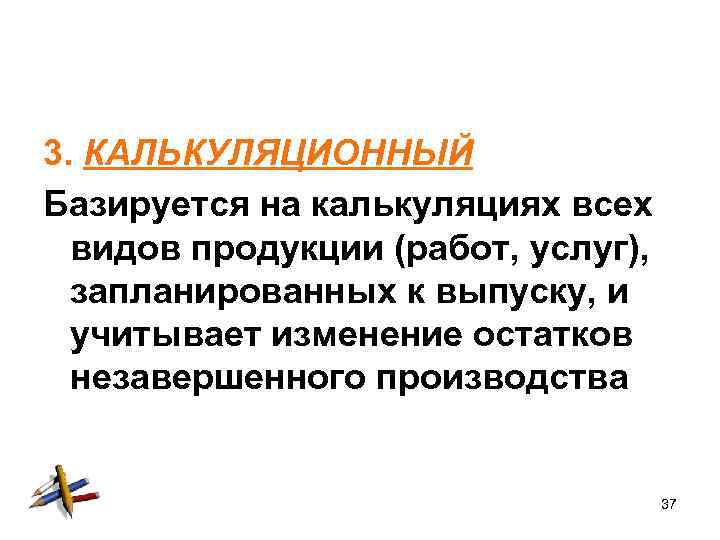 3. КАЛЬКУЛЯЦИОННЫЙ Базируется на калькуляциях всех видов продукции (работ, услуг), запланированных к выпуску, и