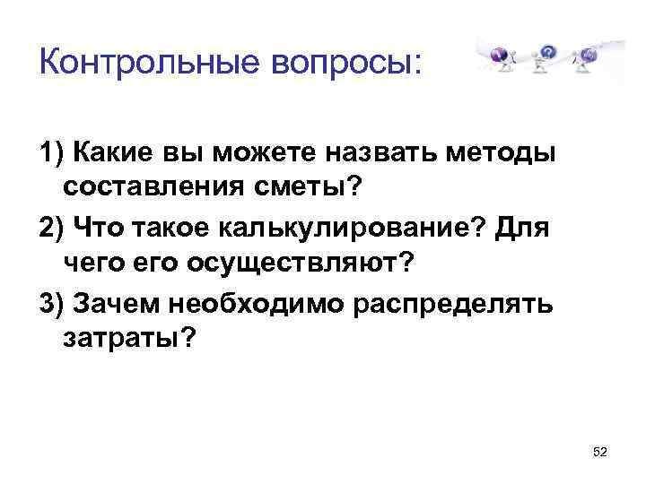 Контрольные вопросы: 1) Какие вы можете назвать методы составления сметы? 2) Что такое калькулирование?