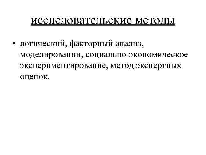 исследовательские методы • логический, факторный анализ, моделировании, социально-экономическое экспериментирование, метод экспертных оценок. 