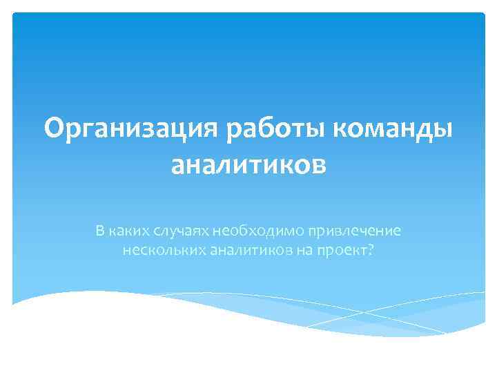 Организация работы команды аналитиков В каких случаях необходимо привлечение нескольких аналитиков на проект? 