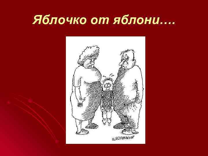 Яблочко от яблони…. 