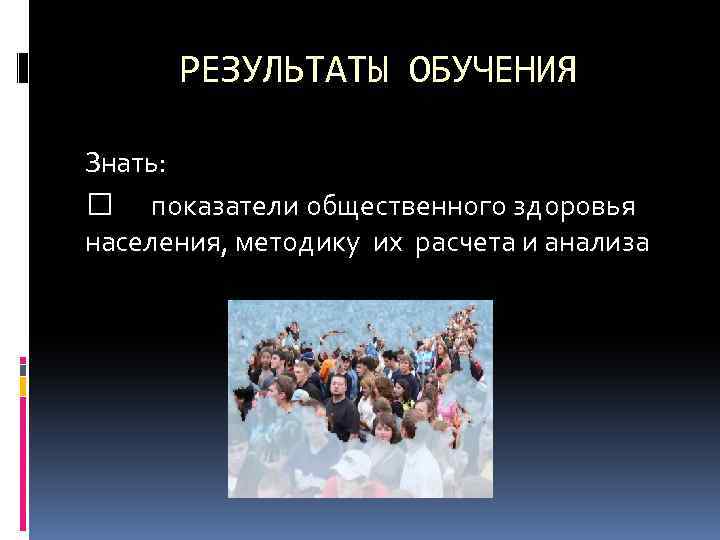 РЕЗУЛЬТАТЫ ОБУЧЕНИЯ Знать: показатели общественного здоровья населения, методику их расчета и анализа 