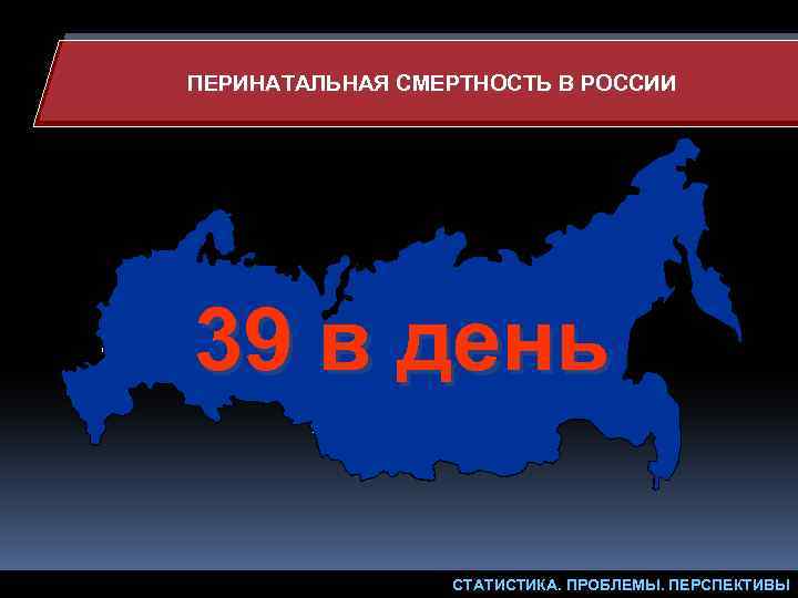 ПЕРИНАТАЛЬНАЯ СМЕРТНОСТЬ В РОССИИ 39 в день СТАТИСТИКА. ПРОБЛЕМЫ. ПЕРСПЕКТИВЫ 