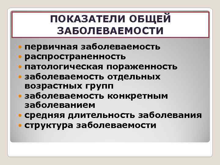 ПОКАЗАТЕЛИ ОБЩЕЙ ЗАБОЛЕВАЕМОСТИ первичная заболеваемость распространенность патологическая пораженность заболеваемость отдельных возрастных групп заболеваемость конкретным