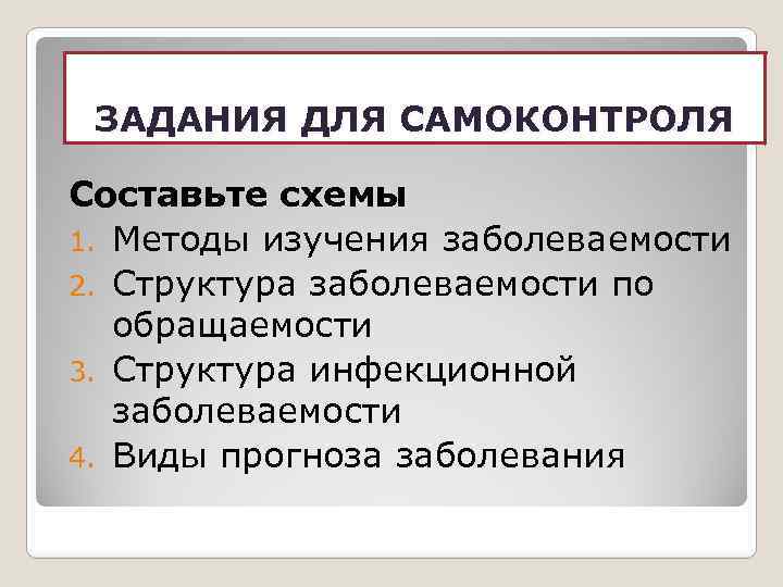 ЗАДАНИЯ ДЛЯ САМОКОНТРОЛЯ Составьте схемы 1. Методы изучения заболеваемости 2. Структура заболеваемости по обращаемости