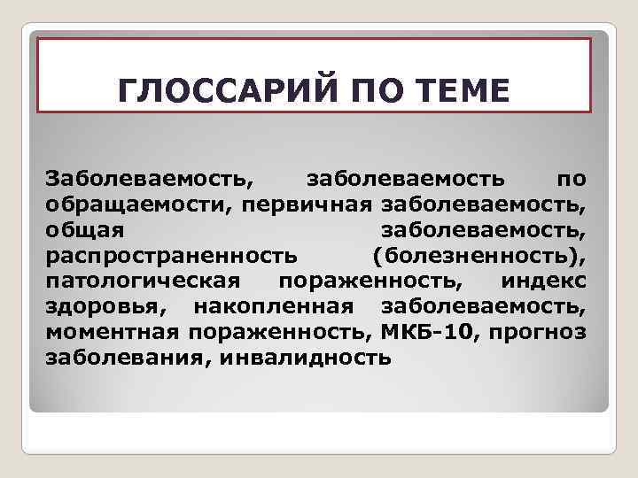 ГЛОССАРИЙ ПО ТЕМЕ Заболеваемость, заболеваемость по обращаемости, первичная заболеваемость, общая заболеваемость, распространенность (болезненность), патологическая