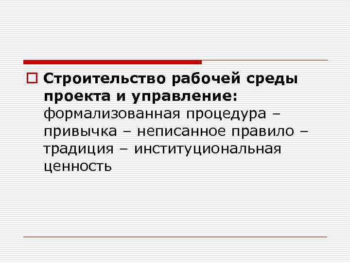 o Строительство рабочей среды проекта и управление: формализованная процедура – привычка – неписанное правило