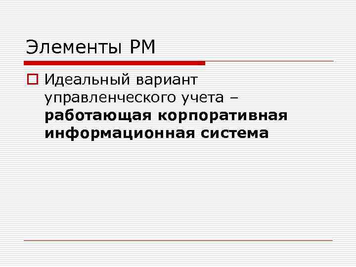 Элементы РМ o Идеальный вариант управленческого учета – работающая корпоративная информационная система 