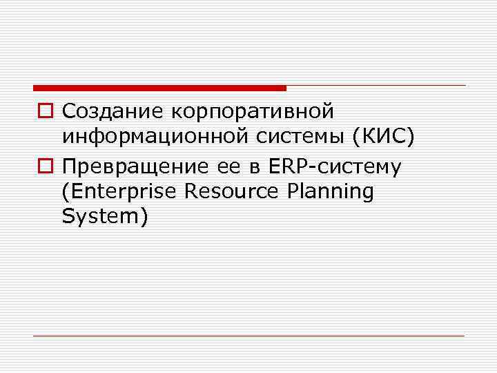 o Создание корпоративной информационной системы (КИС) o Превращение ее в ERP-систему (Enterprise Resource Planning