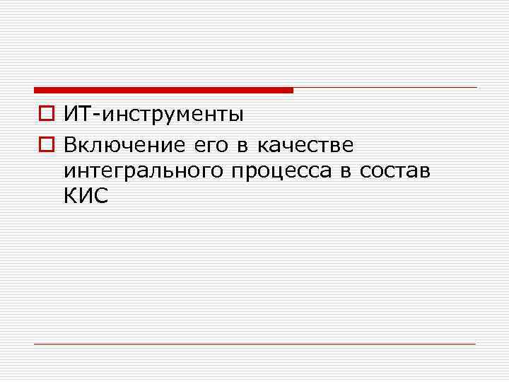 o ИТ-инструменты o Включение его в качестве интегрального процесса в состав КИС 