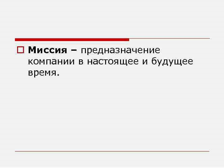 o Миссия – предназначение компании в настоящее и будущее время. 