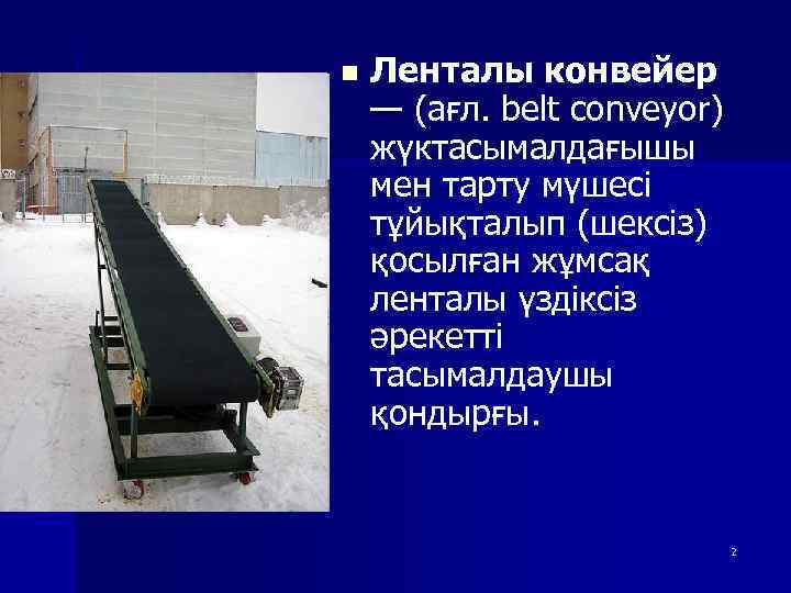 n Ленталы конвейер — (ағл. belt conveyor) жүктасымалдағышы мен тарту мүшесі тұйықталып (шексіз) қосылған