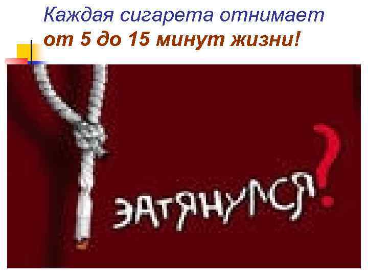 Каждая сигарета отнимает от 5 до 15 минут жизни! 