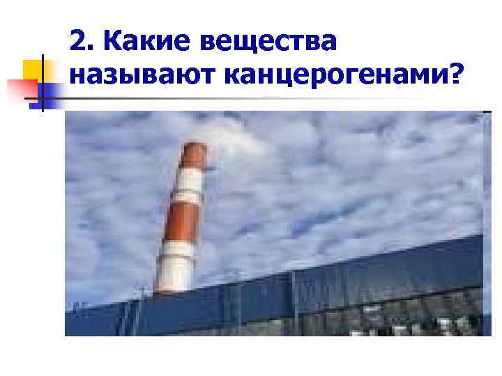 2. Какие вещества называют канцерогенами? 