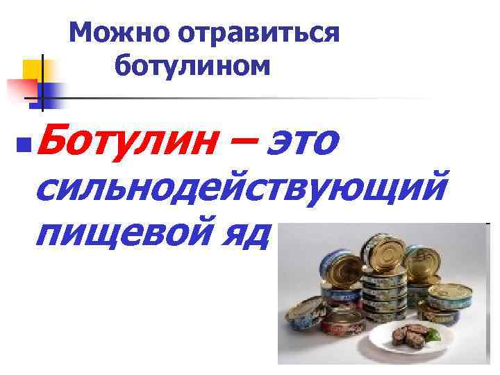 Можно отравиться ботулином n Ботулин – это сильнодействующий пищевой яд 