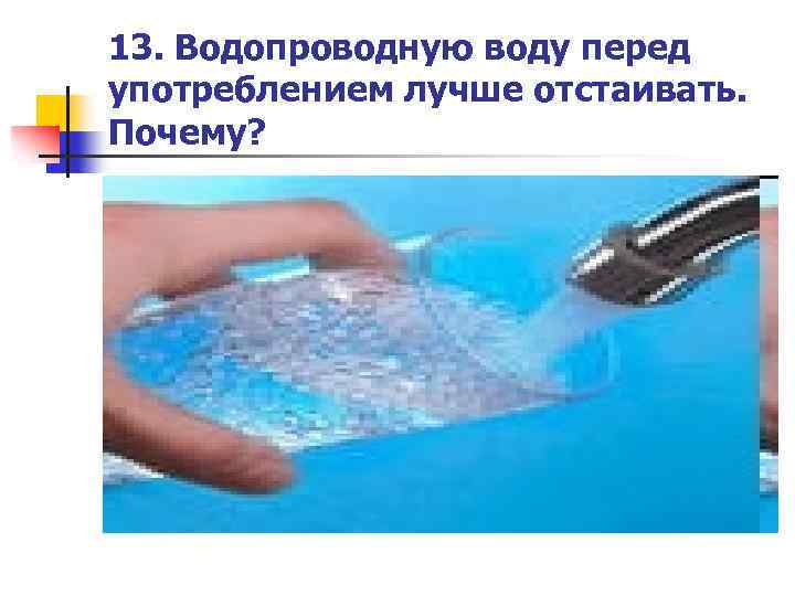 13. Водопроводную воду перед употреблением лучше отстаивать. Почему? 