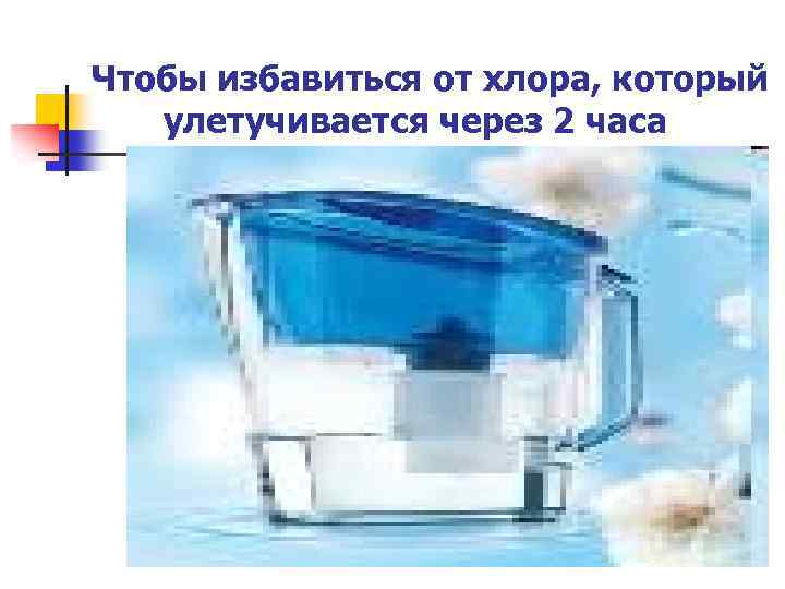 Чтобы избавиться от хлора, который улетучивается через 2 часа 