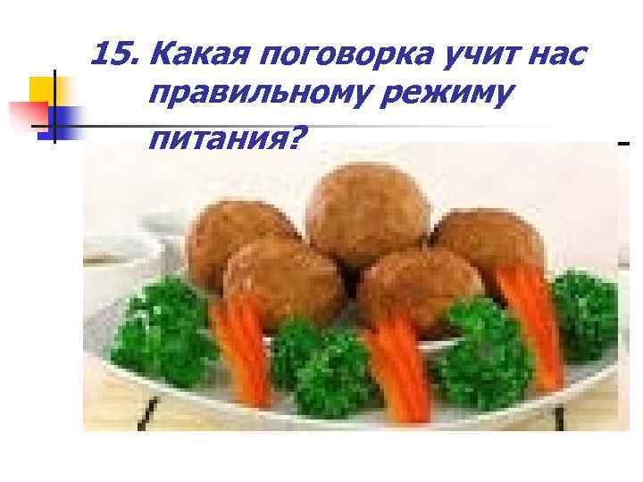 15. Какая поговорка учит нас правильному режиму питания? 