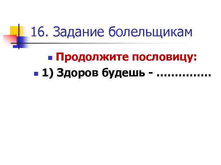 16. Задание болельщикам Продолжите пословицу: n 1) Здоров будешь - …………… n 