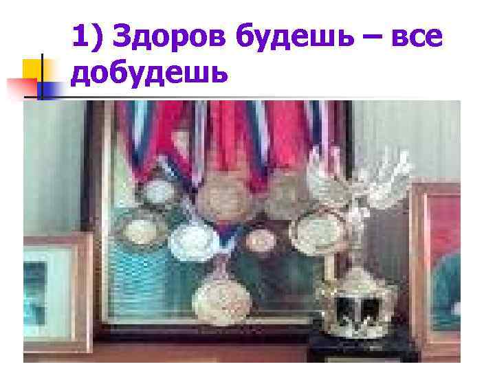 1) Здоров будешь – все добудешь 