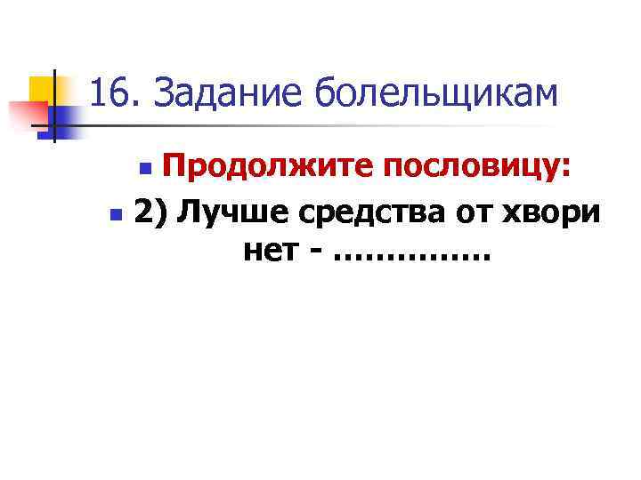 16. Задание болельщикам Продолжите пословицу: n 2) Лучше средства от хвори нет - ……………