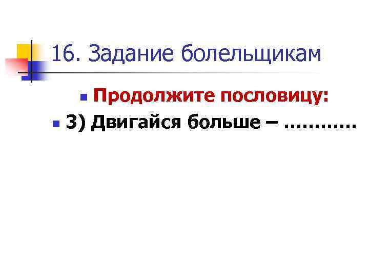 16. Задание болельщикам Продолжите пословицу: n 3) Двигайся больше – ………… n 