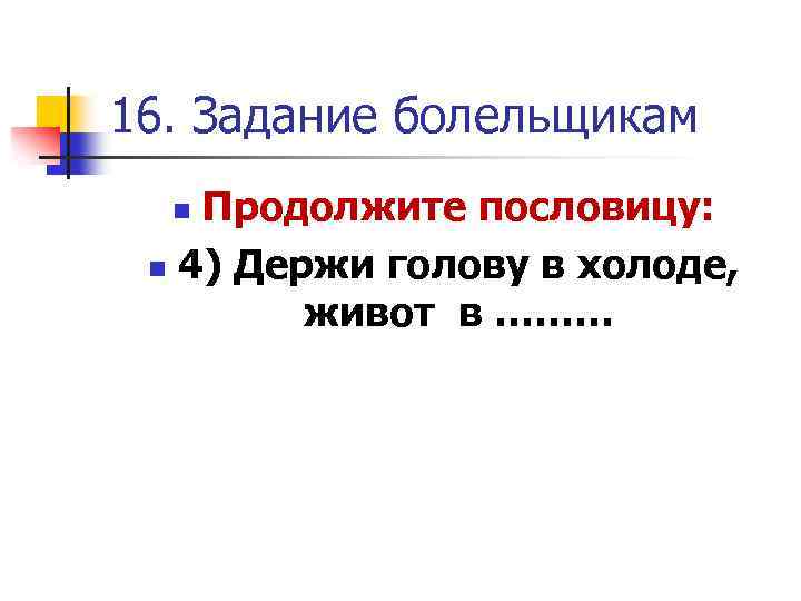 16. Задание болельщикам Продолжите пословицу: n 4) Держи голову в холоде, живот в ………