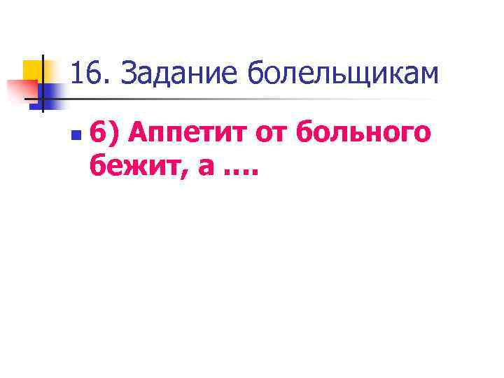 16. Задание болельщикам n 6) Аппетит от больного бежит, а …. 