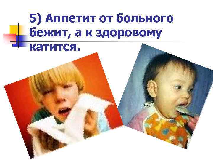 5) Аппетит от больного бежит, а к здоровому катится. 