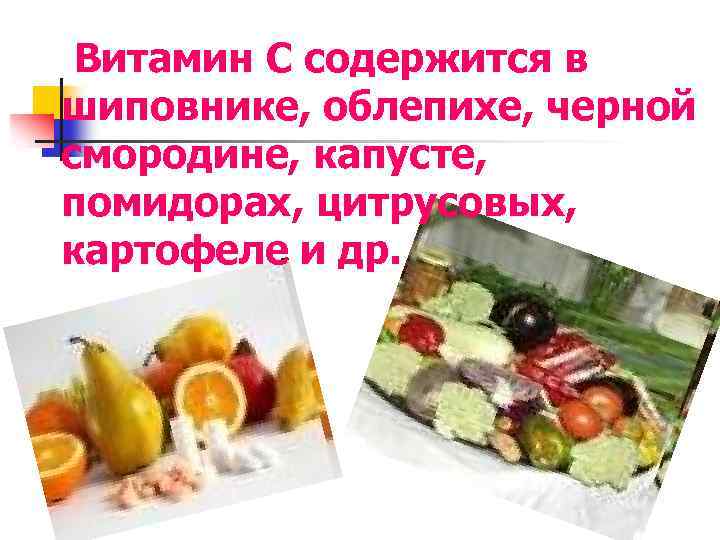  Витамин С содержится в шиповнике, облепихе, черной смородине, капусте, помидорах, цитрусовых, картофеле и