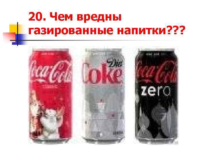 20. Чем вредны газированные напитки? ? ? 