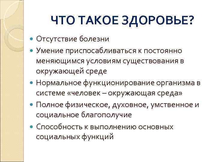 ЧТО ТАКОЕ ЗДОРОВЬЕ? Отсутствие болезни Умение приспосабливаться к постоянно меняющимся условиям существования в окружающей