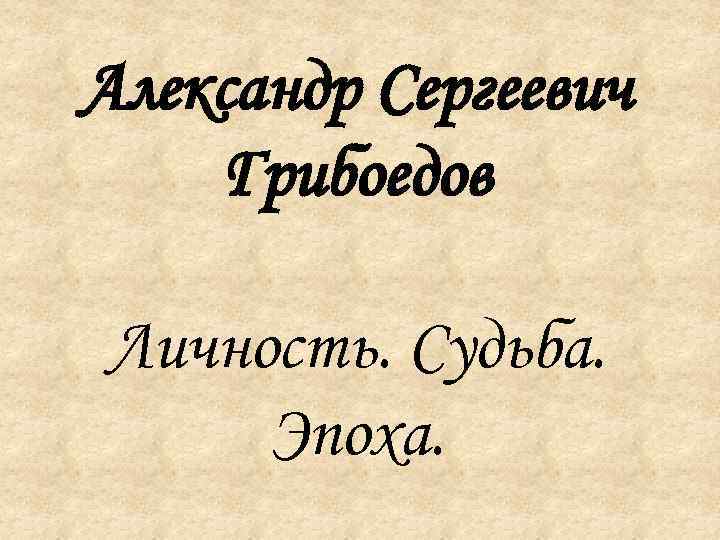 Александр Сергеевич Грибоедов Личность. Судьба. Эпоха. 