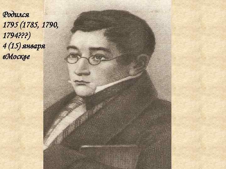 Родился 1795 (1785, 1790, 1794? ? ? ) 4 (15) января в. Москве 