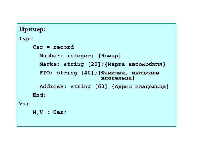 Пример: type Car = record Number: integer; {Номер} Marka: string [20]; {Марка автомобиля} FIO: