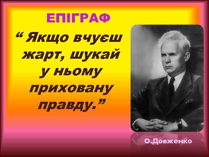 ЕПІГРАФ “ Якщо вчуєш жарт, шукай у ньому приховану правду. ” О. Довженко 