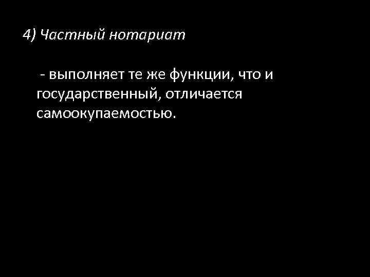 4) Частный нотариат - выполняет те же функции, что и государственный, отличается самоокупаемостью. 