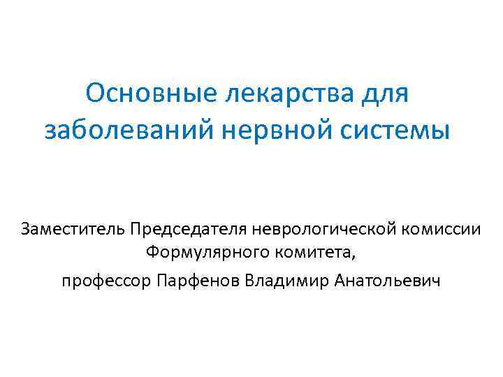 Основные лекарства для заболеваний нервной системы Заместитель Председателя неврологической комиссии Формулярного комитета, профессор Парфенов