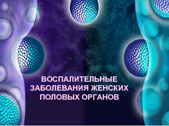 ВОСПАЛИТЕЛЬНЫЕ ЗАБОЛЕВАНИЯ ЖЕНСКИХ ПОЛОВЫХ ОРГАНОВ 