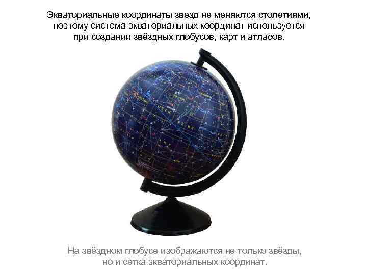 Экваториальные координаты звезд не меняются столетиями, поэтому система экваториальных координат используется при создании звёздных